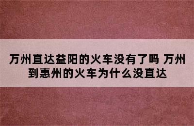 万州直达益阳的火车没有了吗 万州到惠州的火车为什么没直达